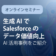 生成AIでSalesforceのデータ価値向上〜AI活用事例をご紹介〜【ウェビナー】